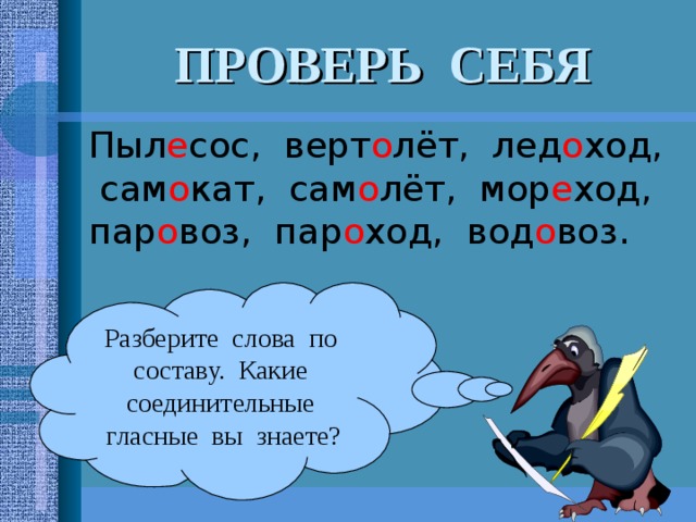 ПРОВЕРЬ СЕБЯ Пыл е сос, верт о лёт, лед о ход, сам о кат, сам о лёт, мор е ход, пар о воз, пар о ход, вод о воз. Разберите слова по составу. Какие соединительные гласные вы знаете? 