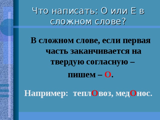 Что написать: О или Е в сложном слове? В сложном слове, если первая часть заканчивается на твердую согласную – пишем – О .  Например: тепл О воз, мед О нос.  