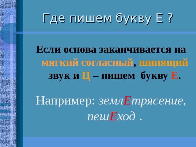 Где пишем букву Е ? Если основа заканчивается на мягкий согласный , шипящий звук и Ц – пишем букву Е .  Например: земл Е трясение, пеш Е ход . 