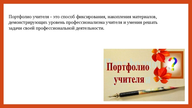 Портфолио учителя - это способ фиксирования, накопления материалов, демонстрирующих уровень профессионализма учителя и умения решать задачи своей профессиональной деятельности. 