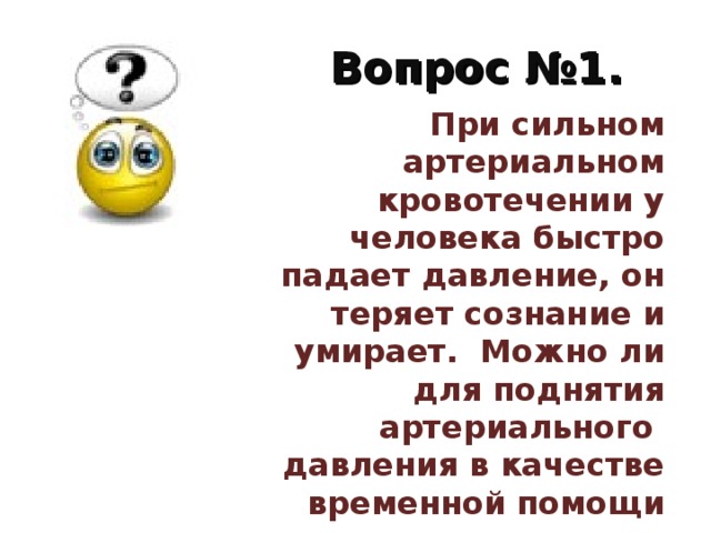 Вопрос №1. При сильном артериальном кровотечении у человека быстро падает давление, он теряет сознание и умирает. Можно ли для поднятия артериального давления в качестве временной помощи при отсутствии донорской крови в вену человека влить дистилливованную воду? При сильном артериальном кровотечении у человека быстро падает давление, он теряет сознание и умирает. Можно ли для поднятия артериального давления в качестве временной помощи при отсутствии донорской крови в вену человека влить дистилливованную воду? 