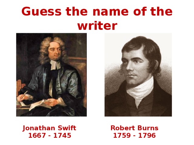 Guess the name of the writer Jonathan Swift Robert Burns 1667 - 1745 1759 - 1796 