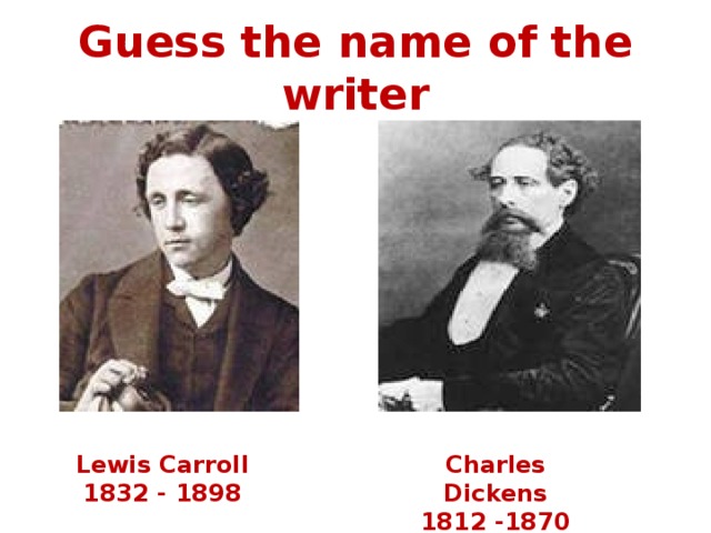 Guess the name of the writer Lewis Carroll Charles Dickens 1832 - 1898 1812 -1870 