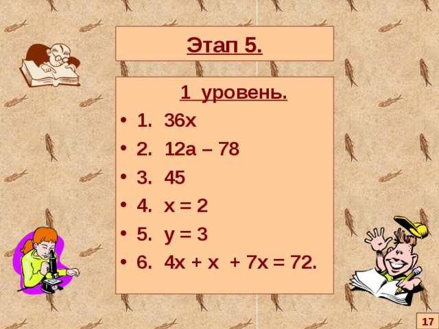 Этап 5.  1 уровень. 1 . 36х 2 . 12а – 78 3 . 45 4 .  x = 2 5 .  y = 3 6 .  4x + x + 7x = 72 . 17 