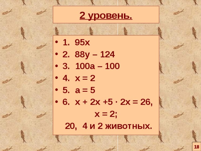 2 уровень. 1. 95х 2. 88 y – 124 3. 100a – 100 4. x = 2 5. a = 5 6 . x + 2 x +5 ∙ 2 x = 26,  x = 2;  20, 4 и 2 животных. 18 