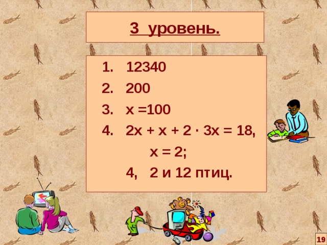 3 уровень.  1. 12340  2. 200  3. х =100  4. 2х + х + 2 ∙ 3х = 18,  х = 2;  4, 2 и 12 птиц. 19 