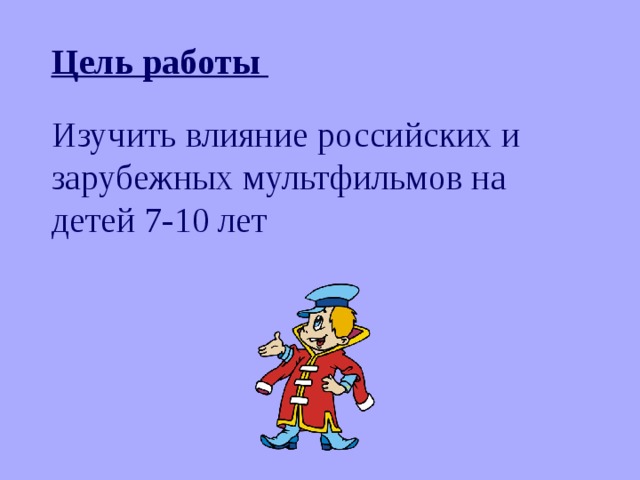 Цель работы  Изучить влияние российских и зарубежных мультфильмов на детей 7-10 лет 