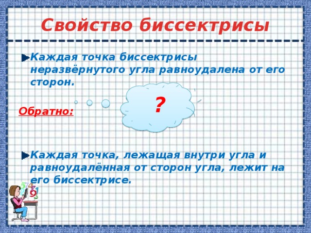 Свойство биссектрисы Каждая точка биссектрисы неразвёрнутого угла равноудалена от его сторон.  Обратно:   Каждая точка, лежащая внутри угла и равноудалённая от сторон угла, лежит на его биссектрисе. ? Облачко предполагает вопрос учащимся 12 