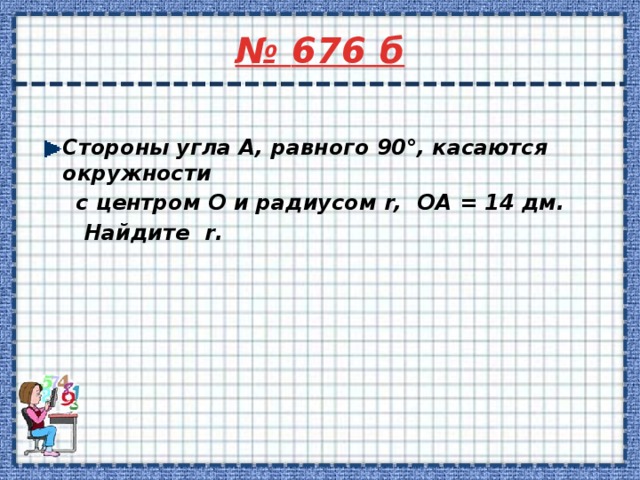 № 676 б  Cтороны угла А, равного 90°, касаются окружности  с центром О и радиусом r, ОА = 14 дм.  Найдите r. 