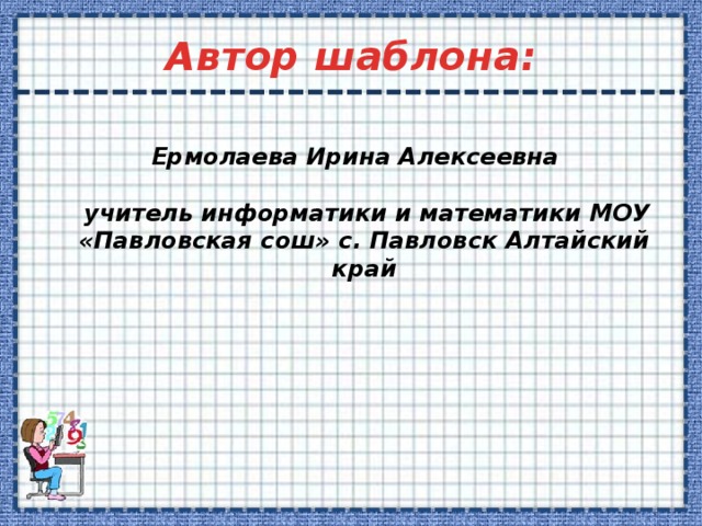 Автор шаблона:   Ермолаева Ирина Алексеевна   учитель информатики и математики МОУ «Павловская сош» с. Павловск Алтайский край 