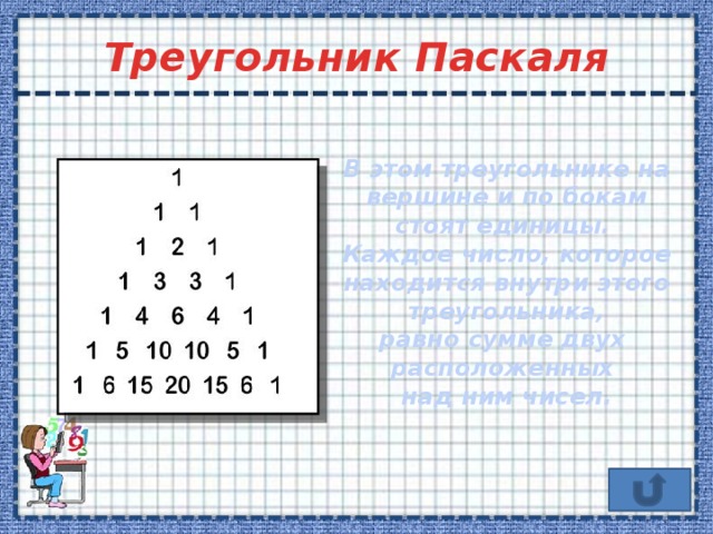 Треугольник Паскаля В этом треугольнике на вершине и по бокам стоят единицы. Каждое число, которое находится внутри этого треугольника, равно сумме двух расположенных над ним чисел. Для возвращения нажмите стрелочку.  