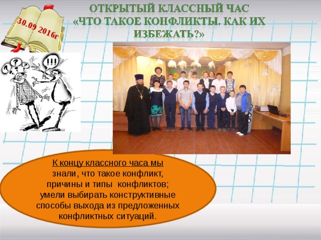 30.09 2016г К концу классного часа мы знали, что такое конфликт, причины и типы конфликтов; умели выбирать конструктивные способы выхода из предложенных конфликтных ситуаций.  