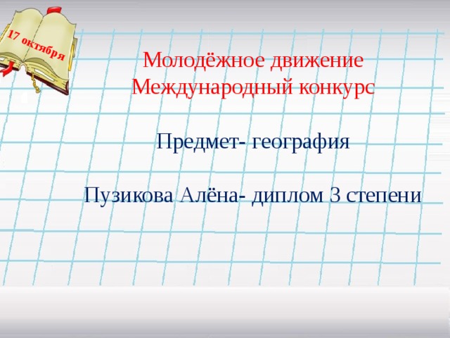   17 октября Молодёжное движение Международный конкурс Предмет- география Пузикова Алёна- диплом 3 степени     