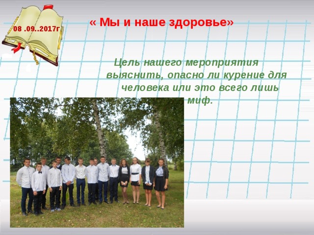  « Мы и наше здоровье» 08 .09..2017г Цель нашего мероприятия  выяснить, опасно ли курение для человека или это всего лишь миф.  