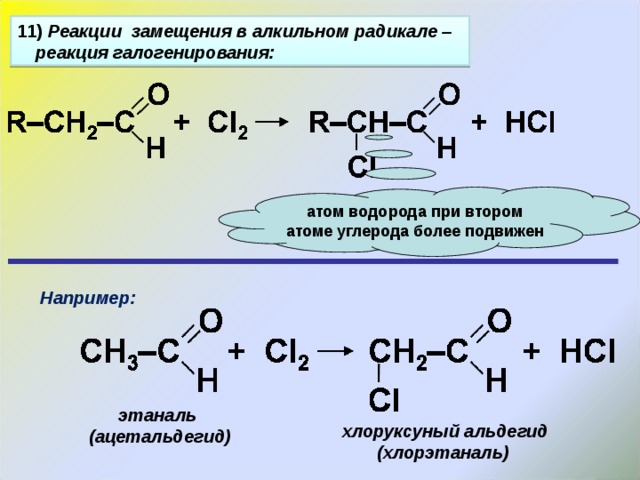 11 ) Реакции замещения в алкильном радикале – реакция галогенирования: атом водорода при втором атоме углерода более подвижен Например: этаналь (ацетальдегид) хлоруксуный альдегид (хлорэтаналь) 