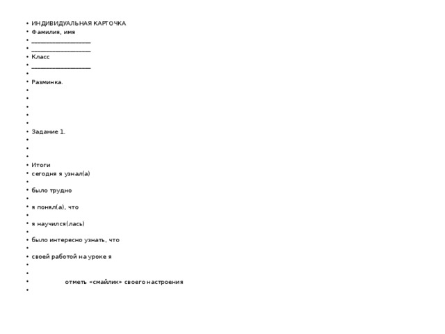ИНДИВИДУАЛЬНАЯ КАРТОЧКА Фамилия, имя ____________________ ____________________ Класс ____________________   Разминка.         Задание 1.     Итоги сегодня я узнал(а)   было трудно   я понял(а), что   я научился(лась)   было интересно узнать, что   своей работой на уроке я    отметь «смайлик» своего настроения   