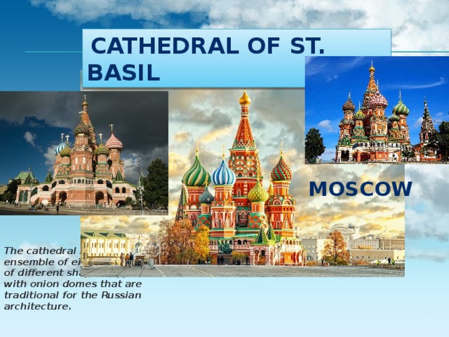   Cathedral of St. Basil MOSCOW The cathedral is an ensemble of eight churches of different shapes topped with onion domes that are traditional for the Russian architecture. 