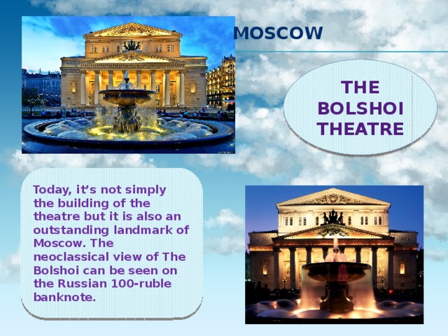 MOSCOW The Bolshoi Theatre Today, it’s not simply the building of the theatre but it is also an outstanding landmark of Moscow. The neoclassical view of The Bolshoi can be seen on the Russian 100-ruble banknote. 