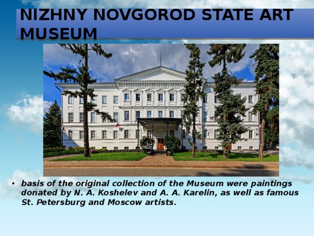 Nizhny Novgorod state art Museum basis of the original collection of the Museum were paintings donated by N. A. Koshelev and A. A. Karelin, as well as famous St. Petersburg and Moscow artists. 