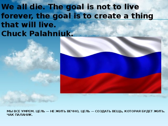 We all die. The goal is not to live forever, the goal is to create a thing that will live. Chuck Palahniuk. Мы все умрем. Цель — не жить вечно, цель — создать вещь, которая будет жить.  Чак Паланик.   