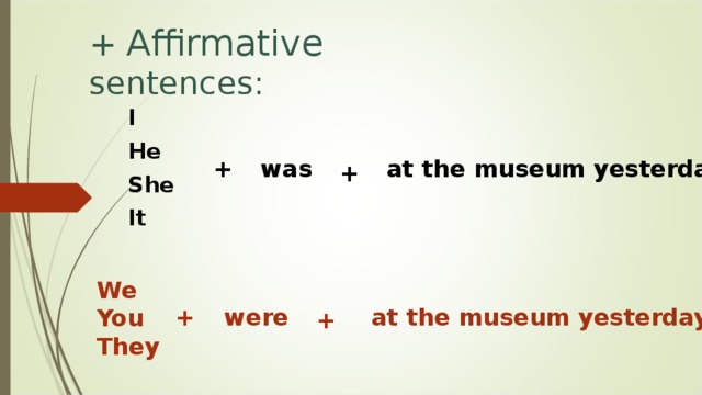 + Affirmative sentences:   I He She It was + at the museum yesterday + We You They + were at the museum yesterday + 
