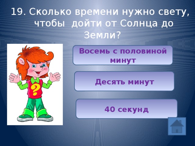 19. Сколько времени нужно свету, чтобы дойти от Солнца до Земли? Восемь с половиной минут (1/5) Десять минут 40 секунд 