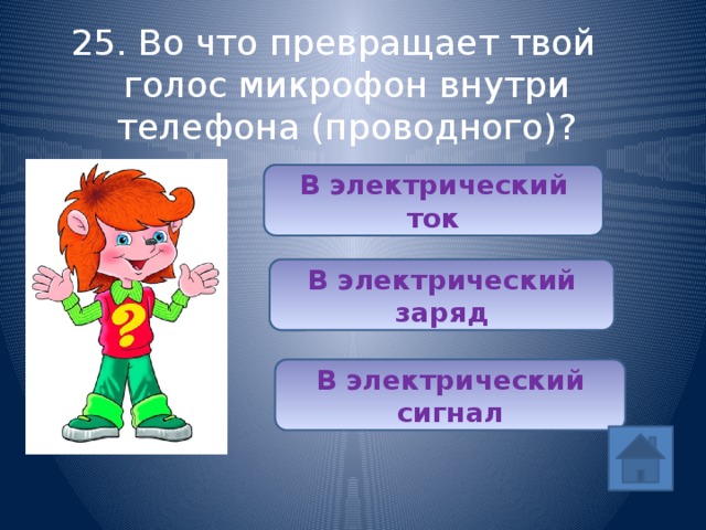 25. Во что превращает твой голос микрофон внутри телефона (проводного)? В электрический ток В электрический заряд В электрический сигнал 