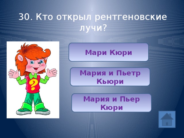 30. Кто открыл рентгеновские лучи? Мари Кюри Мария и Пьетр Кьюри Мария и Пьер Кюри 