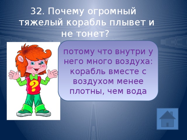 32. Почему огромный тяжелый корабль плывет и не тонет? потому что внутри у него много воздуха: корабль вместе с воздухом менее плотны, чем вода ответ 