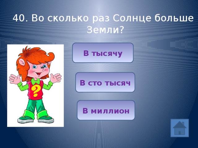 40. Во сколько раз Солнце больше Земли? В тысячу В сто тысяч В миллион 