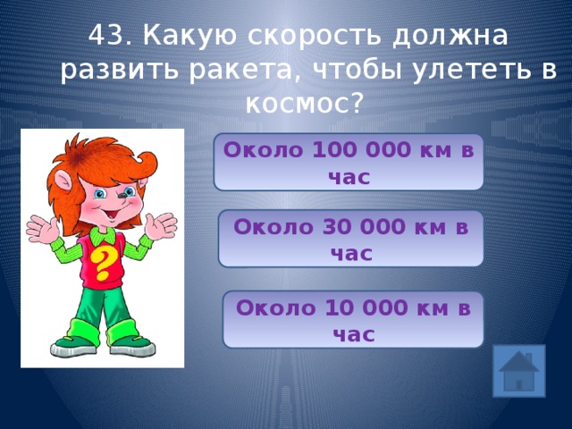 43. Какую скорость должна развить ракета, чтобы улететь в космос? Около 100 000 км в час Около 30 000 км в час Около 10 000 км в час 