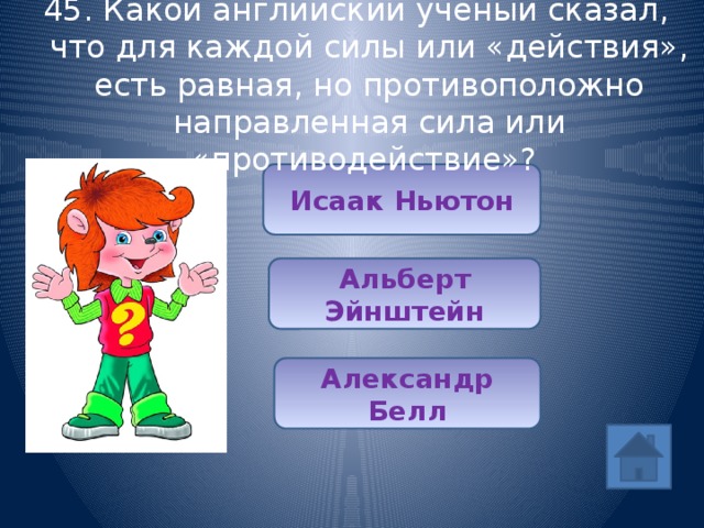 45. Какой английский ученый сказал, что для каждой силы или «действия», есть равная, но противоположно направленная сила или «противодействие»? Исаак Ньютон Альберт Эйнштейн Александр Белл 