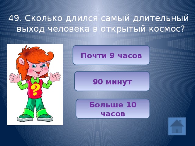 49. Сколько длился самый длительный выход человека в открытый космос? Почти 9 часов 90 минут Больше 10 часов 