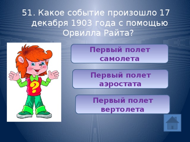 51. Какое событие произошло 17 декабря 1903 года с помощью Орвилла Райта? Первый полет самолета Первый полет аэростата Первый полет вертолета 