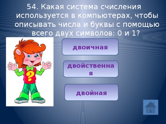 54. Какая система счисления используется в компьютерах, чтобы описывать числа и буквы с помощью всего двух символов: 0 и 1? двоичная двойственная двойная 