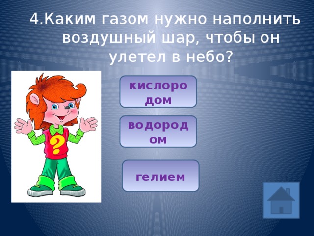 4.Каким газом нужно наполнить воздушный шар, чтобы он улетел в небо? кислородом водородом гелием 