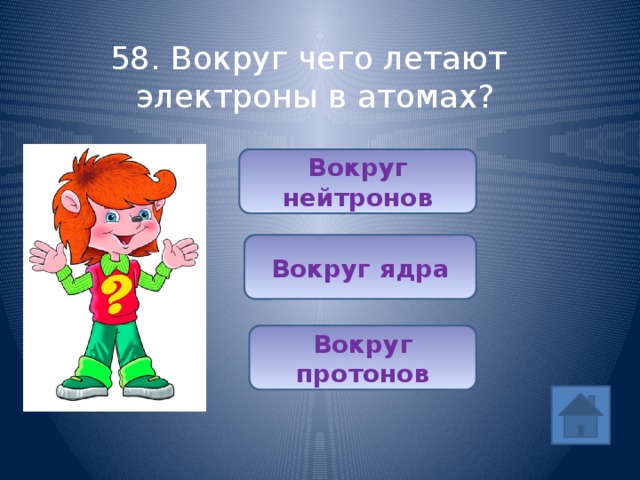 58. Вокруг чего летают электроны в атомах? Вокруг нейтронов Вокруг ядра Вокруг протонов 