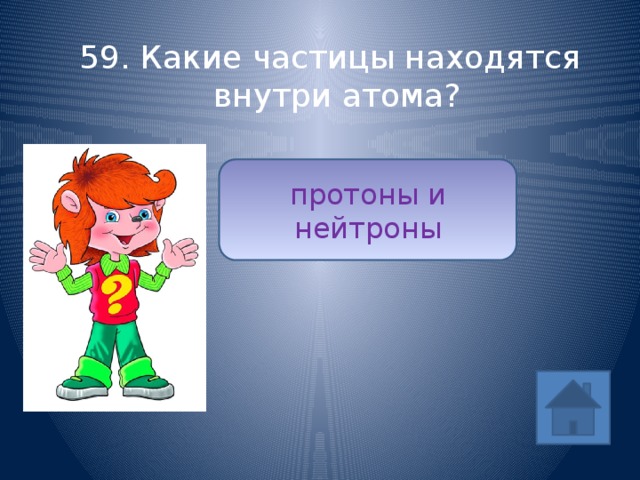 59. Какие частицы находятся внутри атома? протоны и нейтроны ответ 