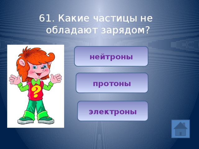 61. Какие частицы не обладают зарядом? нейтроны (1/5) протоны электроны 