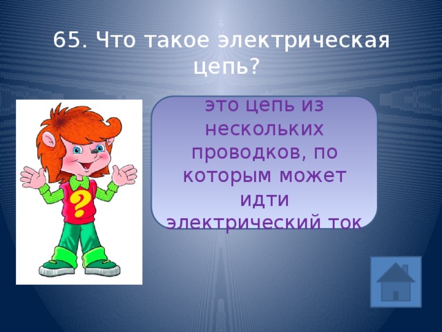 65. Что такое электрическая цепь? это цепь из нескольких проводков, по которым может идти электрический ток ответ (1/5) 