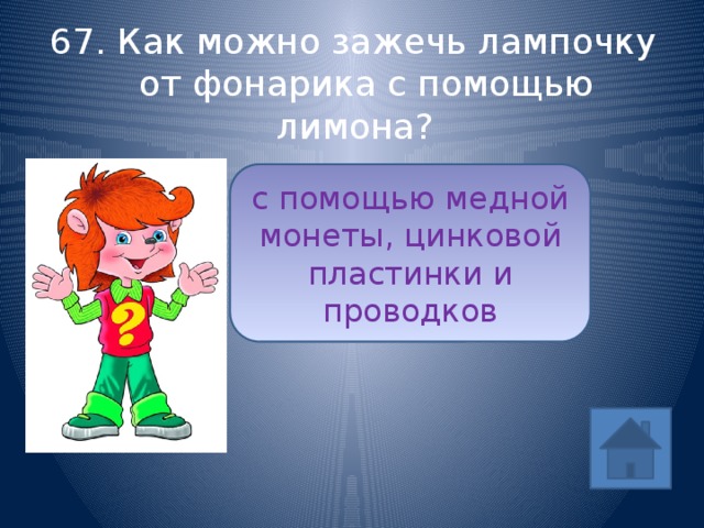 67. Как можно зажечь лампочку от фонарика с помощью лимона? с помощью медной монеты, цинковой пластинки и проводков ответ 