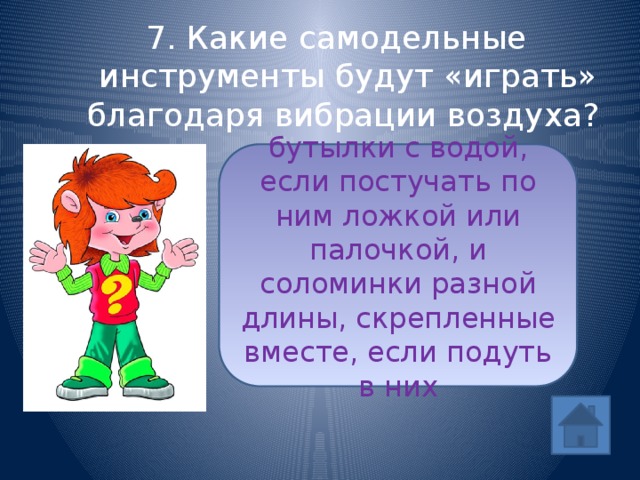 7. Какие самодельные инструменты будут «играть» благодаря вибрации воздуха? бутылки с водой, если постучать по ним ложкой или палочкой, и соломинки разной длины, скрепленные вместе, если подуть в них ответ 