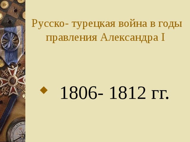 Русско- турецкая война в годы правления Александра I   1806- 1812 гг. 