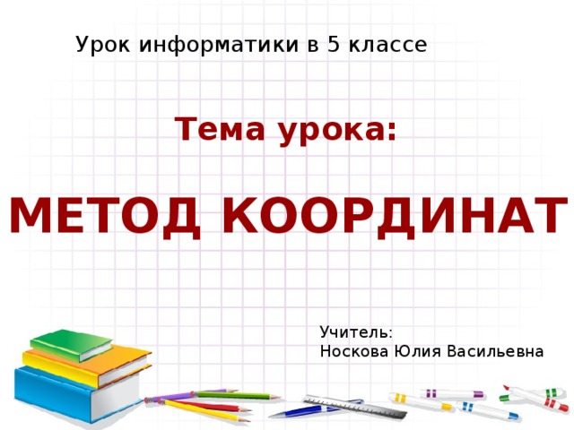 Урок информатики в 5 классе Тема урока:  МЕТОД КООРДИНАТ Учитель: Носкова Юлия Васильевна