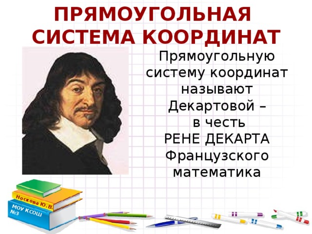 ПРЯМОУГОЛЬНАЯ СИСТЕМА КООРДИНАТ Носкова Ю.В. МОУ КСОШ №3  Прямоугольную систему координат называют Декартовой –  в честь РЕНЕ ДЕКАРТА Французского математика