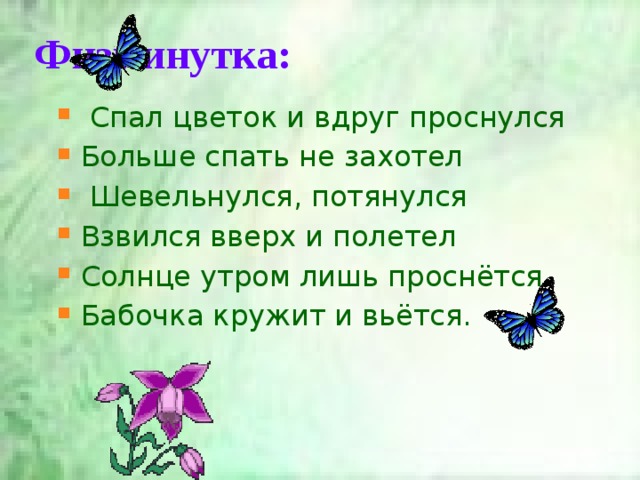 Физминутка: Спал цветок и вдруг проснулся Больше спать не захотел Шевельнулся, потянулся Взвился вверх и полетел Солнце утром лишь проснётся Бабочка кружит и вьётся. 