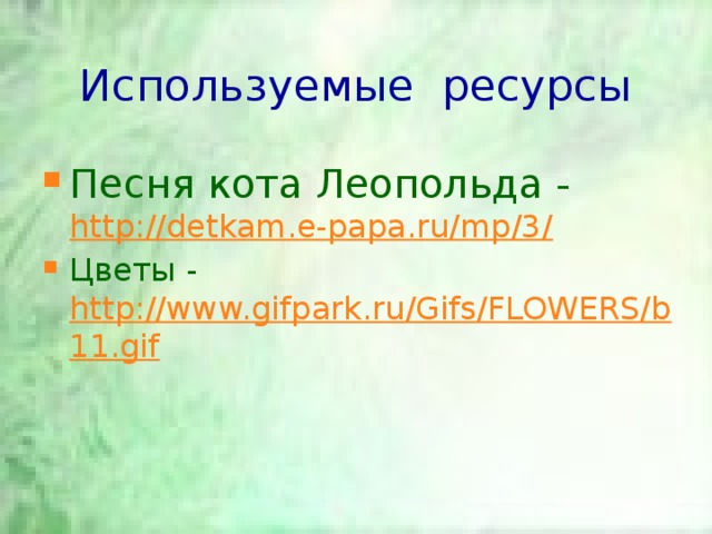 Используемые ресурсы Песня кота Леопольда - http://detkam.e-papa.ru/mp/3/ Цветы - http://www.gifpark.ru/Gifs/FLOWERS/b11.gif 