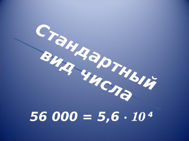 Стандартный вид числа   56 000 = 5,6 · 10 4  