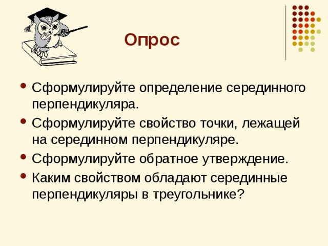 Опрос Сформулируйте определение серединного перпендикуляра. Сформулируйте свойство точки, лежащей на серединном перпендикуляре. Сформулируйте обратное утверждение. Каким свойством обладают серединные перпендикуляры в треугольнике? 