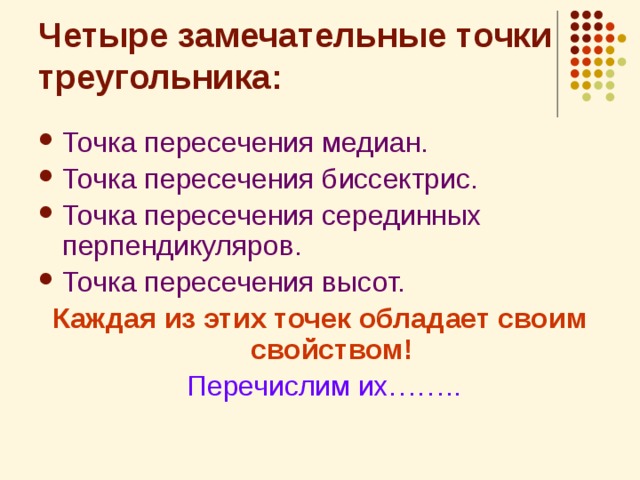 Четыре замечательные точки треугольника: Точка пересечения медиан. Точка пересечения биссектрис. Точка пересечения серединных перпендикуляров. Точка пересечения высот. Каждая из этих точек обладает своим свойством!  Перечислим их…….. 